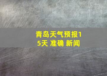 青岛天气预报15天 准确 新闻